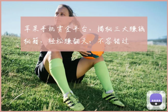 苹果手机赏金平台，揭秘三大赚钱秘籍，轻松赚翻天，不容错过