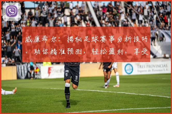 威廉希尔：揭秘足球赛事分析技巧，助你精准预测，轻松盈利，享受足球盛宴