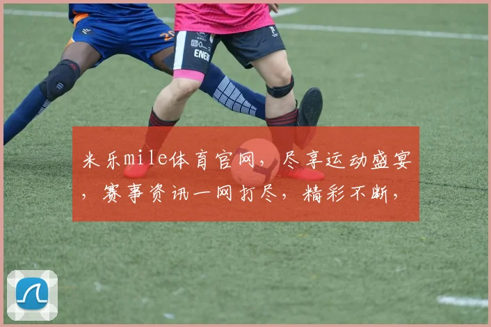 米乐mile体育官网，尽享运动盛宴，赛事资讯一网打尽，精彩不断，三重惊喜等你来