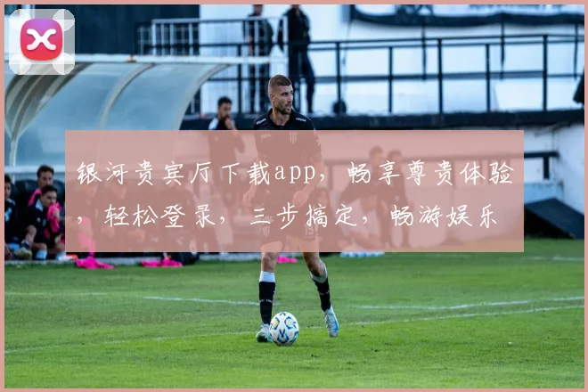 银河贵宾厅下载app，畅享尊贵体验，轻松登录，三步搞定，畅游娱乐盛宴，尽在掌握