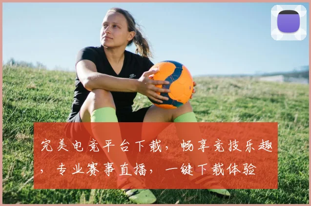 完美电竞平台下载，畅享竞技乐趣，专业赛事直播，一键下载体验