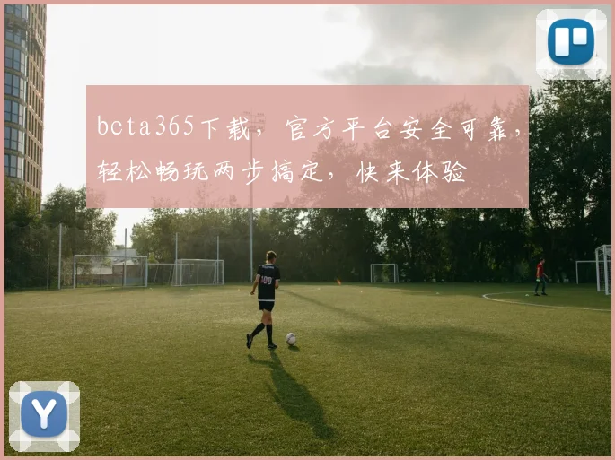 beta365下载，官方平台安全可靠，轻松畅玩两步搞定，快来体验