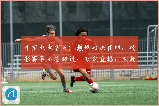 牛宝电竞官方：巅峰对决在即，精彩赛事不容错过，锁定直播，共赴电竞盛宴