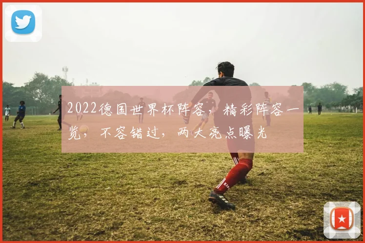 2022德国世界杯阵容，精彩阵容一览，不容错过，两大亮点曝光