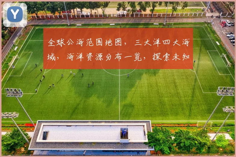 全球公海范围地图，三大洋四大海域，海洋资源分布一览，探索未知海域。
