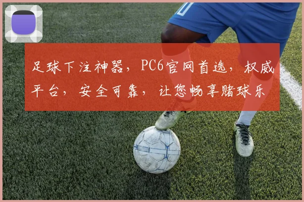 足球下注神器，PC6官网首选，权威平台，安全可靠，让您畅享赌球乐趣