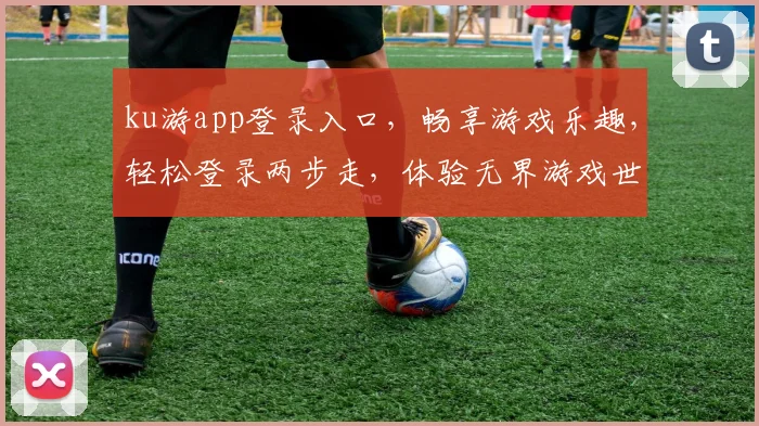 ku游app登录入口，畅享游戏乐趣，轻松登录两步走，体验无界游戏世界