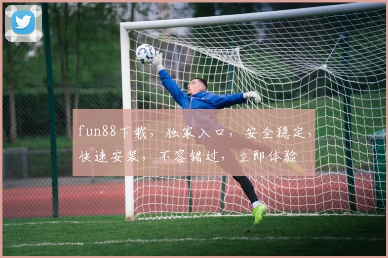 fun88下载，独家入口，安全稳定，快速安装，不容错过，立即体验