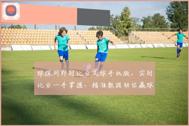 球探网即时比分足球手机版，实时比分一手掌握，精准数据助你赢球