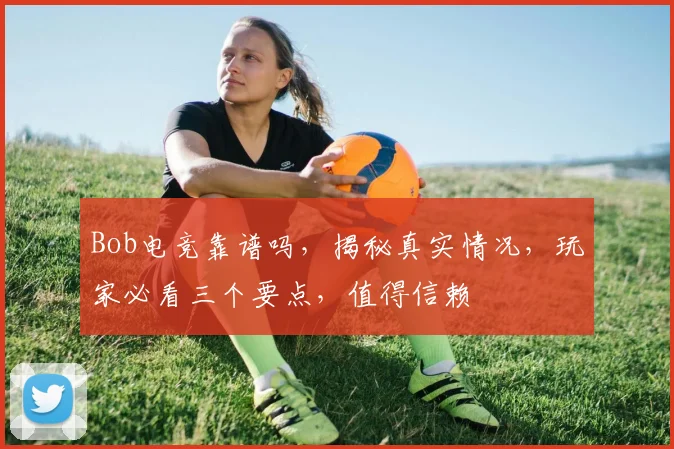Bob电竞靠谱吗，揭秘真实情况，玩家必看三个要点，值得信赖
