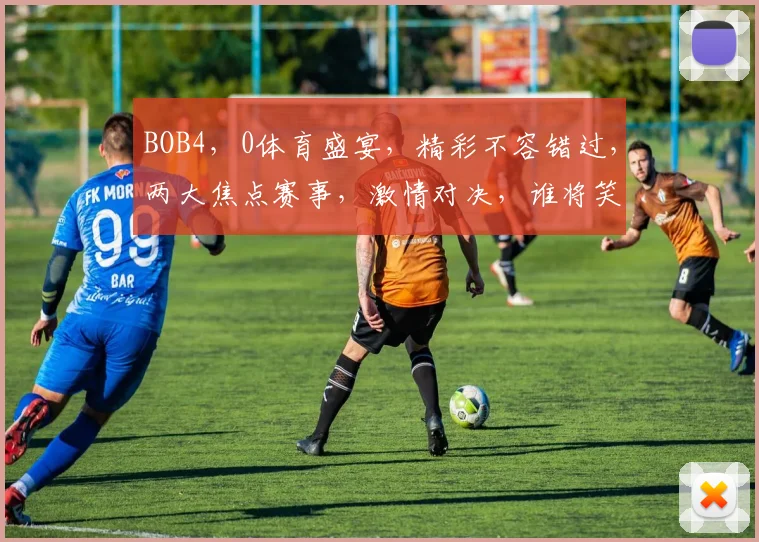 BOB4，0体育盛宴，精彩不容错过，两大焦点赛事，激情对决，谁将笑到最后
